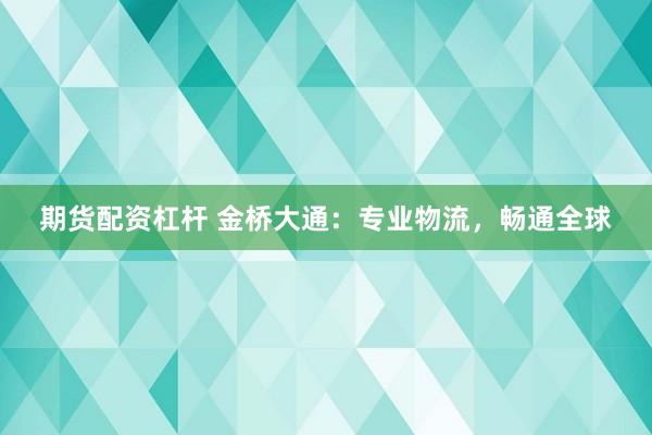 期货配资杠杆 金桥大通：专业物流，畅通全球