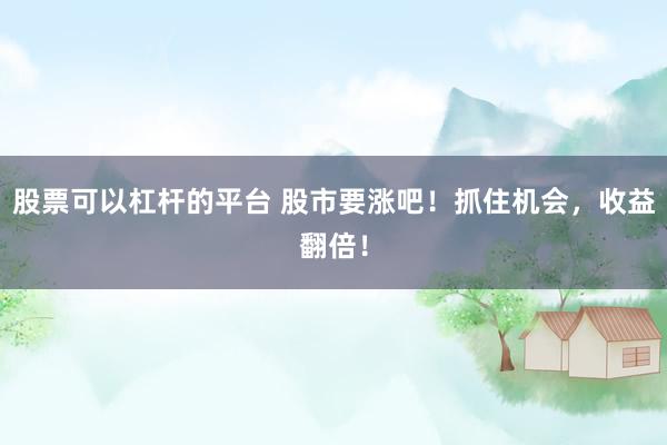 股票可以杠杆的平台 股市要涨吧！抓住机会，收益翻倍！