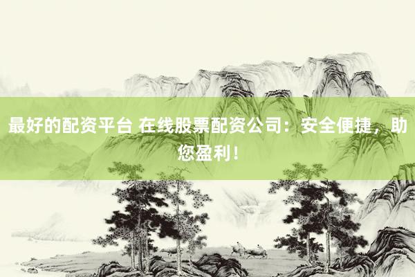 最好的配资平台 在线股票配资公司：安全便捷，助您盈利！