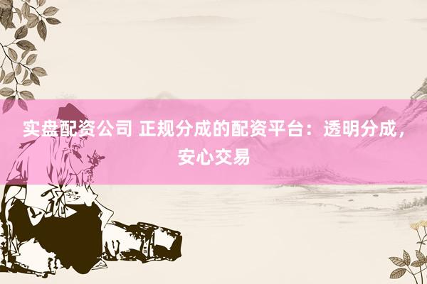 实盘配资公司 正规分成的配资平台：透明分成，安心交易
