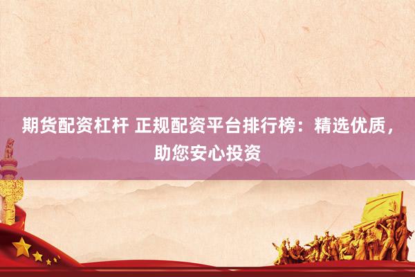 期货配资杠杆 正规配资平台排行榜：精选优质，助您安心投资