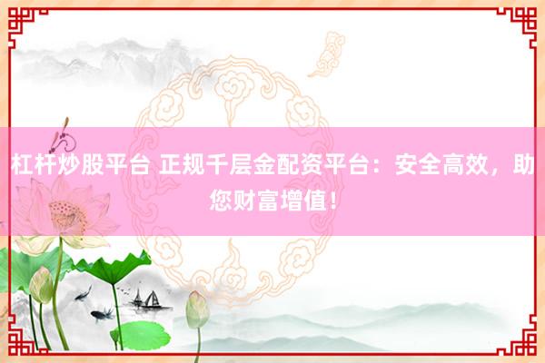 杠杆炒股平台 正规千层金配资平台：安全高效，助您财富增值！
