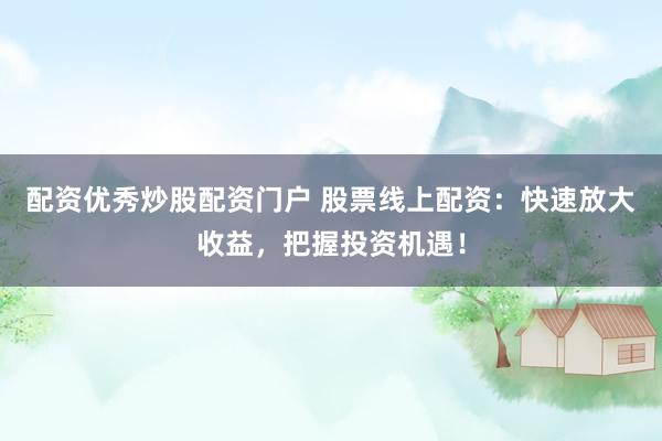 配资优秀炒股配资门户 股票线上配资：快速放大收益，把握投资机遇！