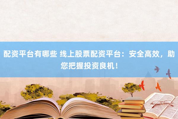 配资平台有哪些 线上股票配资平台：安全高效，助您把握投资良机！
