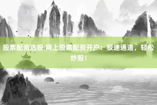 股票配资选股 网上股票配资开户：极速通道，轻松炒股！