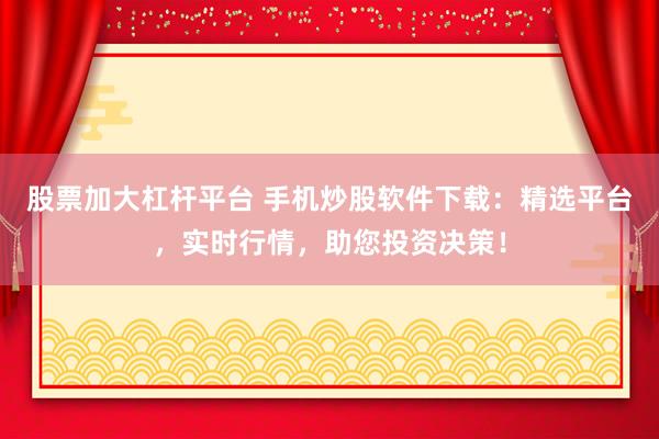 股票加大杠杆平台 手机炒股软件下载：精选平台，实时行情，助您投资决策！