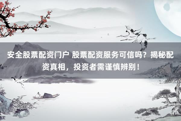 安全股票配资门户 股票配资服务可信吗？揭秘配资真相，投资者需谨慎辨别！
