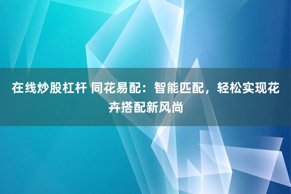 在线炒股杠杆 同花易配：智能匹配，轻松实现花卉搭配新风尚