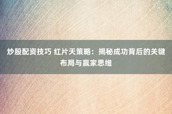 炒股配资技巧 红片天策略：揭秘成功背后的关键布局与赢家思维