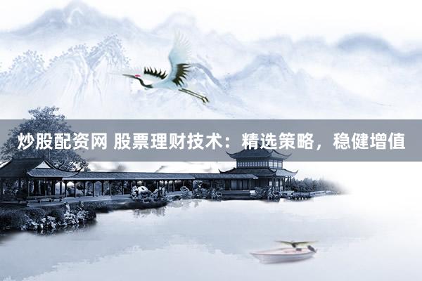炒股配资网 股票理财技术：精选策略，稳健增值