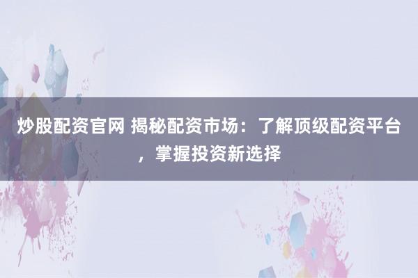 炒股配资官网 揭秘配资市场：了解顶级配资平台，掌握投资新选择