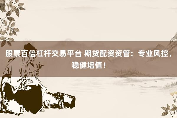 股票百倍杠杆交易平台 期货配资资管：专业风控，稳健增值！