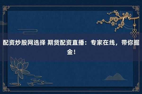 配资炒股网选择 期货配资直播：专家在线，带你掘金！
