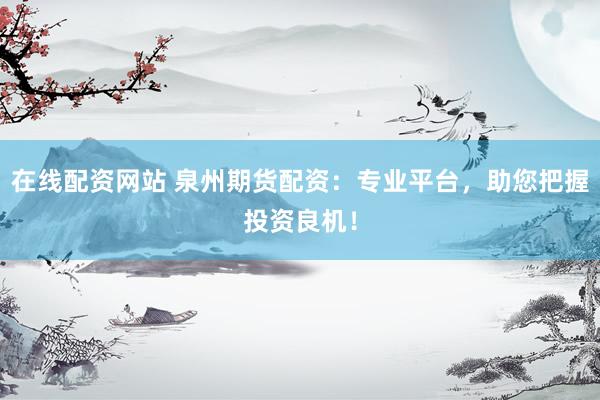 在线配资网站 泉州期货配资：专业平台，助您把握投资良机！