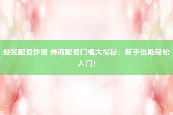 股民配资炒股 券商配资门槛大揭秘：新手也能轻松入门！