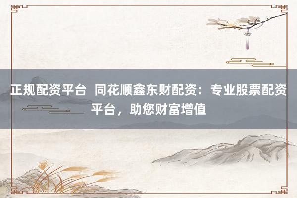 正规配资平台  同花顺鑫东财配资：专业股票配资平台，助您财富增值