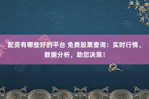 配资有哪些好的平台 免费股票查询：实时行情、数据分析，助您决策！
