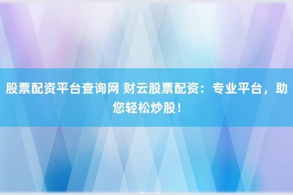 股票配资平台查询网 财云股票配资：专业平台，助您轻松炒股！