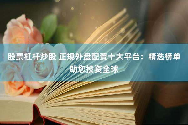 股票杠杆炒股 正规外盘配资十大平台：精选榜单助您投资全球
