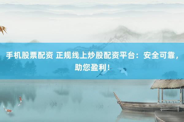 手机股票配资 正规线上炒股配资平台：安全可靠，助您盈利！