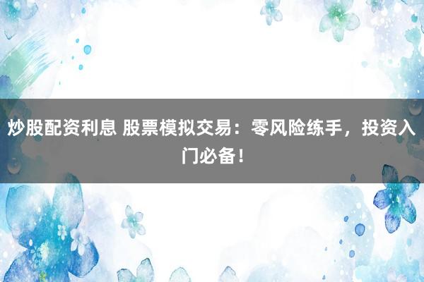 炒股配资利息 股票模拟交易：零风险练手，投资入门必备！