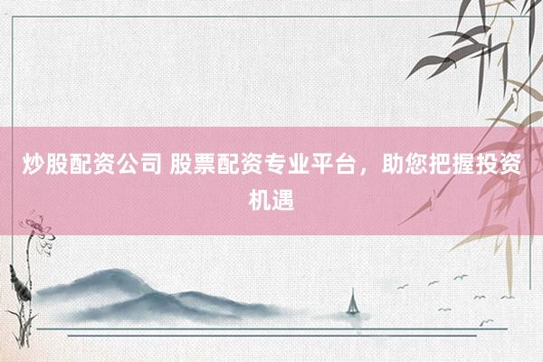 炒股配资公司 股票配资专业平台，助您把握投资机遇