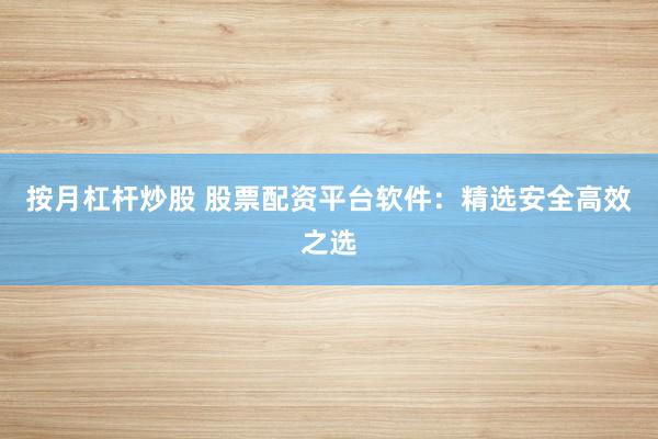 按月杠杆炒股 股票配资平台软件：精选安全高效之选
