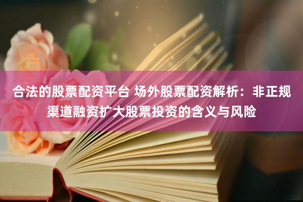 合法的股票配资平台 场外股票配资解析：非正规渠道融资扩大股票投资的含义与风险