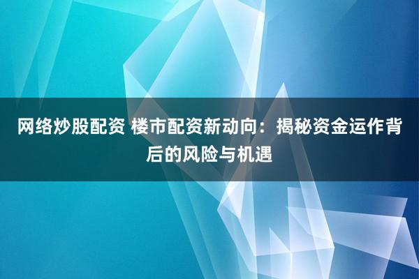 网络炒股配资 楼市配资新动向：揭秘资金运作背后的风险与机遇