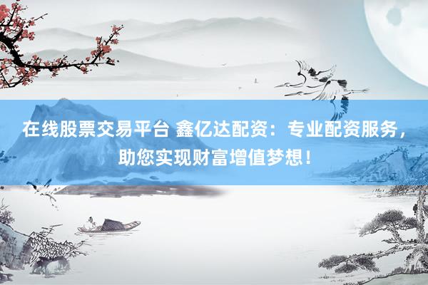 在线股票交易平台 鑫亿达配资：专业配资服务，助您实现财富增值梦想！