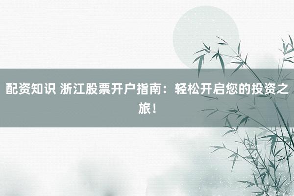 配资知识 浙江股票开户指南：轻松开启您的投资之旅！