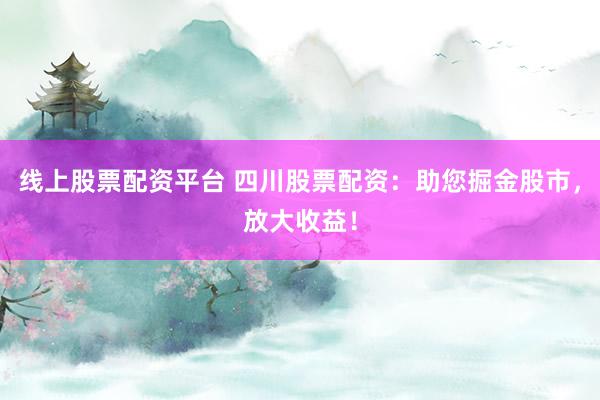 线上股票配资平台 四川股票配资：助您掘金股市，放大收益！