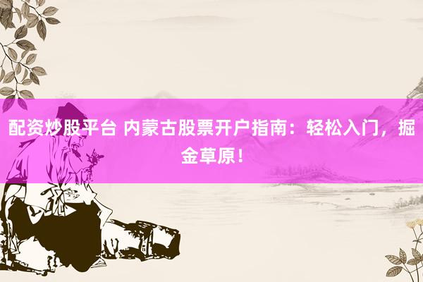 配资炒股平台 内蒙古股票开户指南：轻松入门，掘金草原！