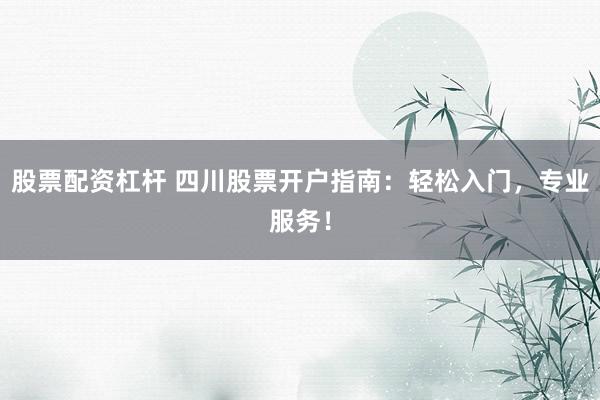 股票配资杠杆 四川股票开户指南：轻松入门，专业服务！