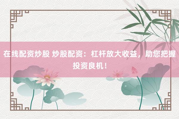 在线配资炒股 炒股配资：杠杆放大收益，助您把握投资良机！