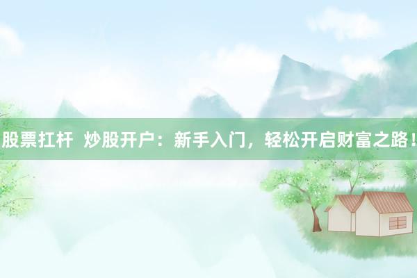 股票扛杆  炒股开户：新手入门，轻松开启财富之路！