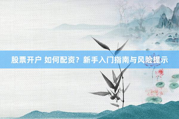 股票开户 如何配资？新手入门指南与风险提示