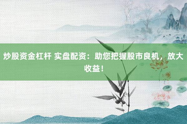 炒股资金杠杆 实盘配资：助您把握股市良机，放大收益！