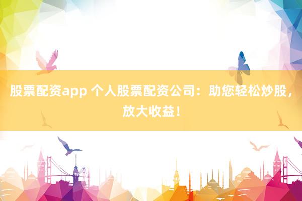 股票配资app 个人股票配资公司：助您轻松炒股，放大收益！