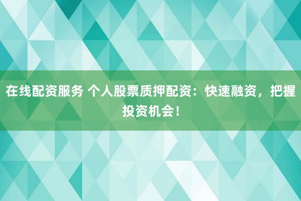 在线配资服务 个人股票质押配资：快速融资，把握投资机会！