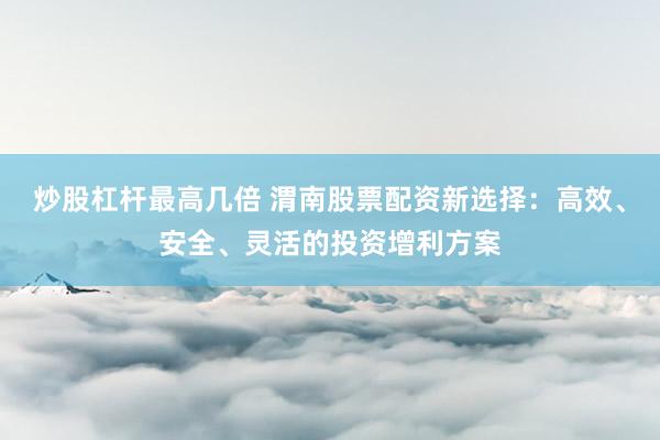 炒股杠杆最高几倍 渭南股票配资新选择：高效、安全、灵活的投资增利方案
