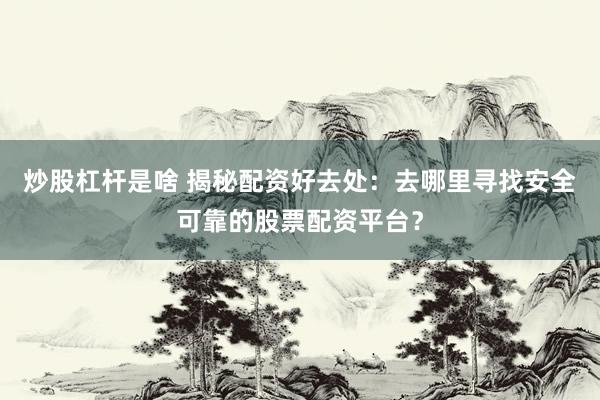 炒股杠杆是啥 揭秘配资好去处：去哪里寻找安全可靠的股票配资平台？