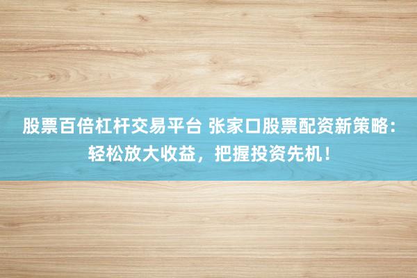 股票百倍杠杆交易平台 张家口股票配资新策略：轻松放大收益，把握投资先机！