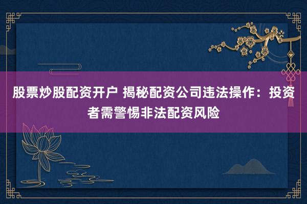 股票炒股配资开户 揭秘配资公司违法操作：投资者需警惕非法配资风险