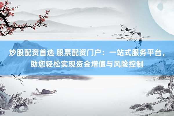 炒股配资首选 股票配资门户：一站式服务平台，助您轻松实现资金增值与风险控制