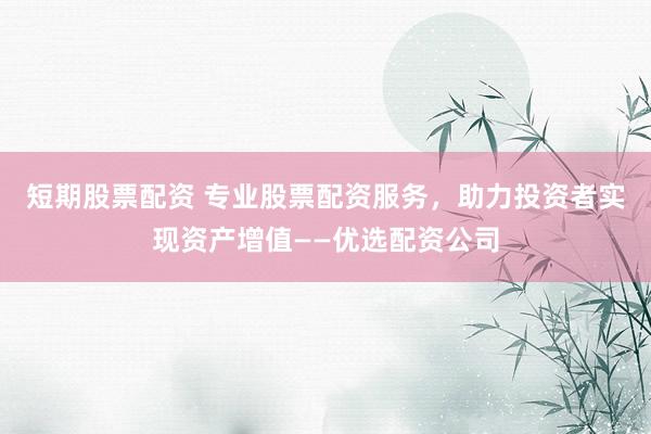 短期股票配资 专业股票配资服务，助力投资者实现资产增值——优选配资公司