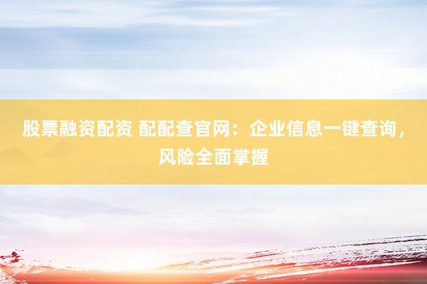 股票融资配资 配配查官网：企业信息一键查询，风险全面掌握