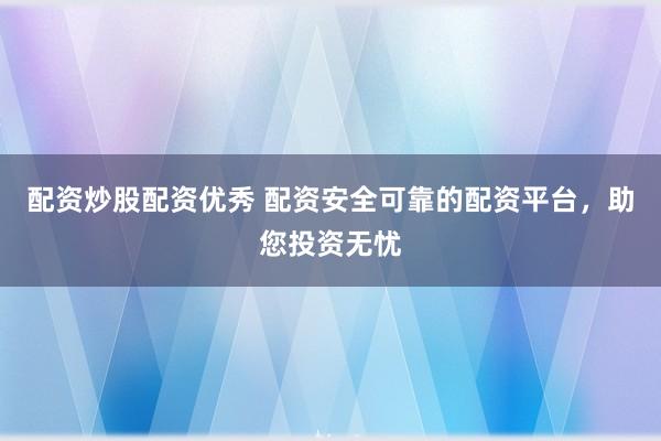 配资炒股配资优秀 配资安全可靠的配资平台，助您投资无忧