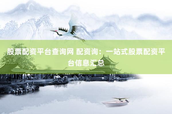 股票配资平台查询网 配资询：一站式股票配资平台信息汇总