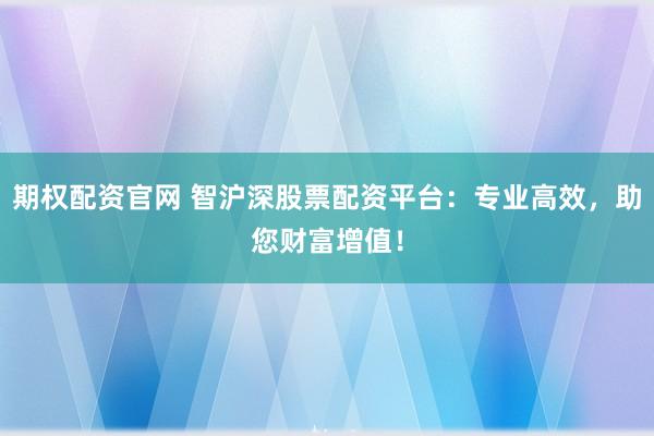期权配资官网 智沪深股票配资平台：专业高效，助您财富增值！